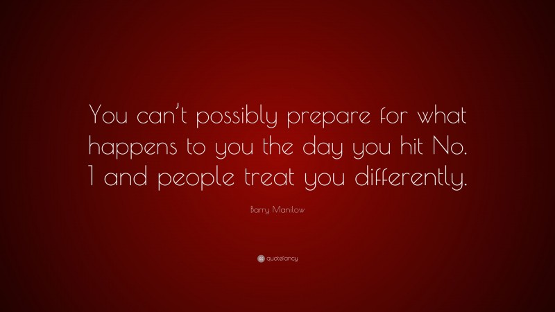 Barry Manilow Quote: “You can’t possibly prepare for what happens to you the day you hit No. 1 and people treat you differently.”