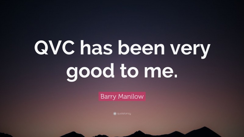 Barry Manilow Quote: “QVC has been very good to me.”