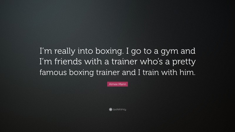 Aimee Mann Quote: “I’m really into boxing. I go to a gym and I’m friends with a trainer who’s a pretty famous boxing trainer and I train with him.”