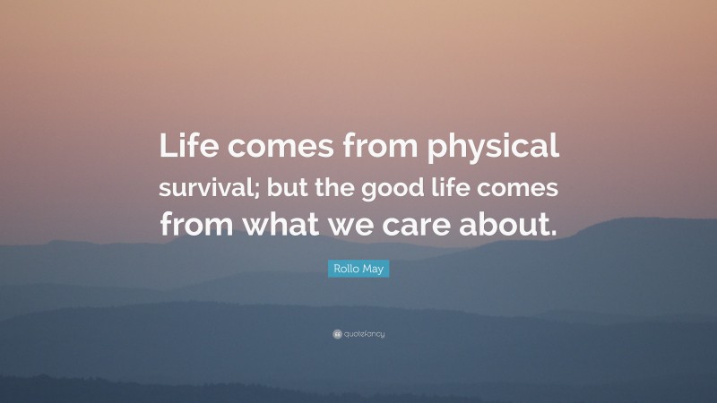 Rollo May Quote: “Life comes from physical survival; but the good life comes from what we care about.”