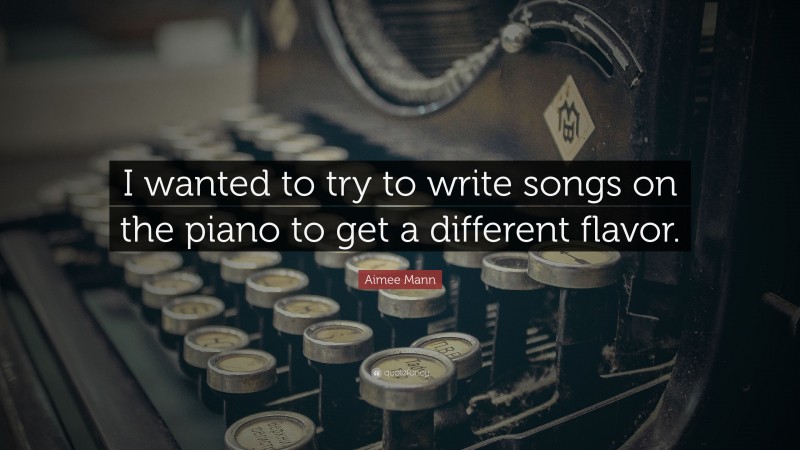 Aimee Mann Quote: “I wanted to try to write songs on the piano to get a different flavor.”