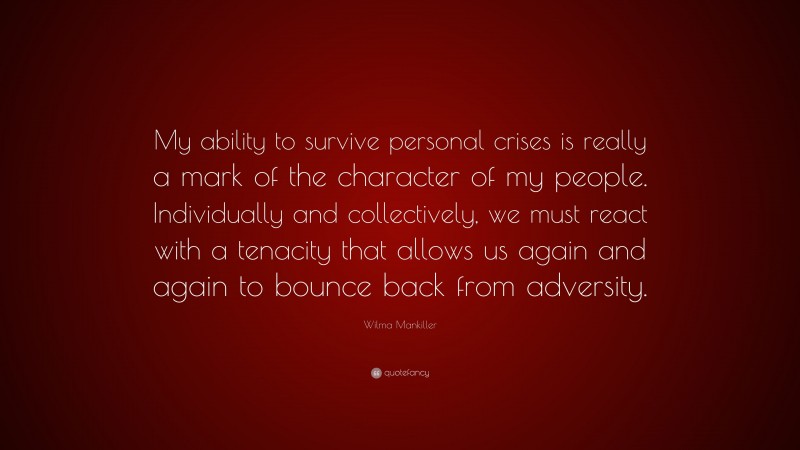 Wilma Mankiller Quote: “My ability to survive personal crises is really a mark of the character of my people. Individually and collectively, we must react with a tenacity that allows us again and again to bounce back from adversity.”