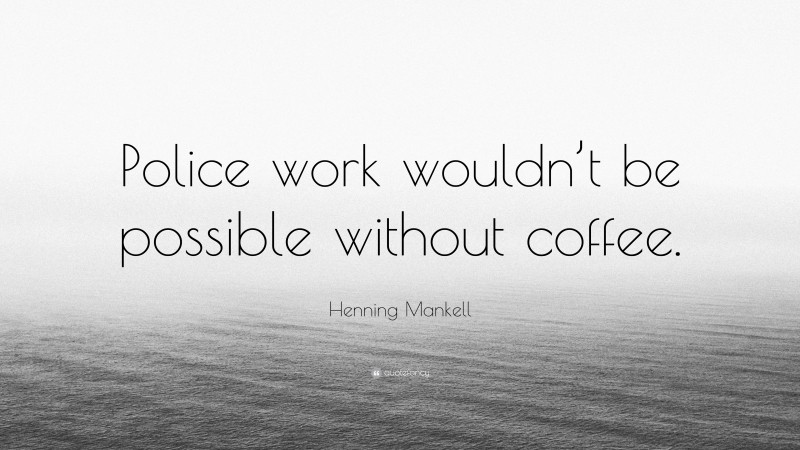 Henning Mankell Quote: “Police work wouldn’t be possible without coffee.”