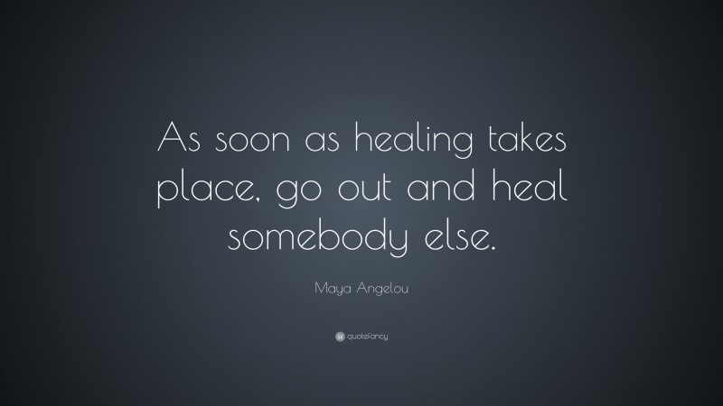 Maya Angelou Quote: “As soon as healing takes place, go out and heal somebody else.”