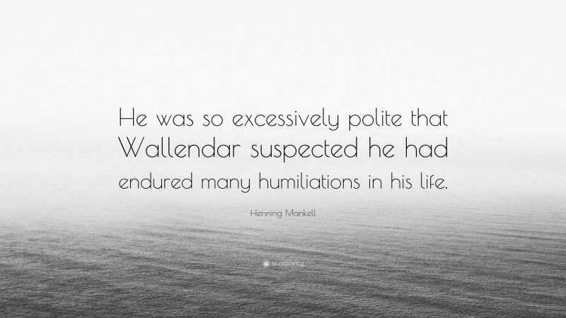 Henning Mankell Quote: “He was so excessively polite that Wallendar suspected he had endured many humiliations in his life.”