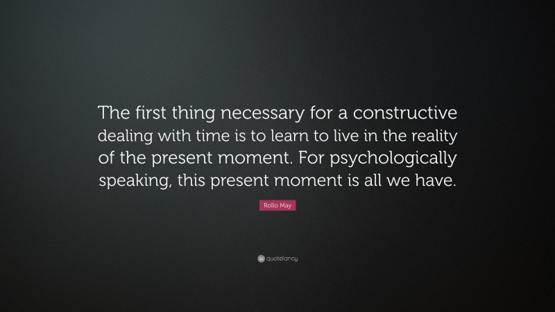 Rollo May Quote: “The first thing necessary for a constructive dealing with time is to learn to live in the reality of the present moment. For psychologically speaking, this present moment is all we have.”