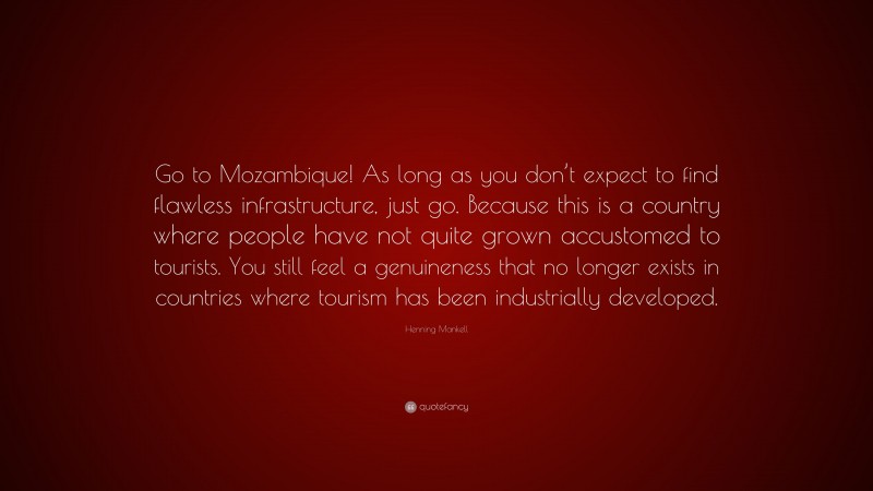 Henning Mankell Quote: “Go to Mozambique! As long as you don’t expect to find flawless infrastructure, just go. Because this is a country where people have not quite grown accustomed to tourists. You still feel a genuineness that no longer exists in countries where tourism has been industrially developed.”