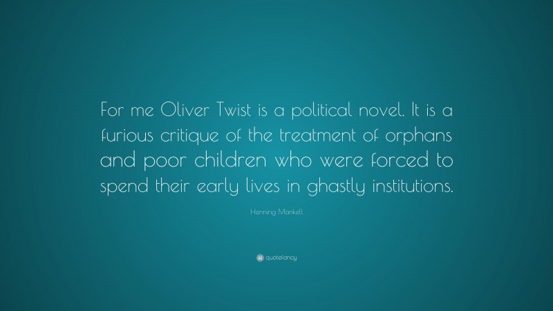 Henning Mankell Quote: “For me Oliver Twist is a political novel. It is a furious critique of the treatment of orphans and poor children who were forced to spend their early lives in ghastly institutions.”