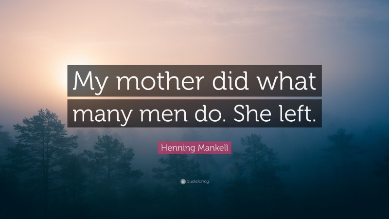 Henning Mankell Quote: “My mother did what many men do. She left.”