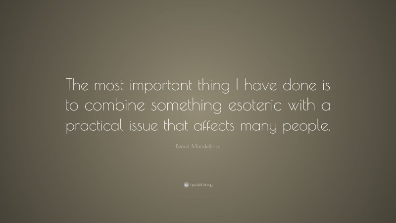 Benoit Mandelbrot Quote: “The most important thing I have done is to combine something esoteric with a practical issue that affects many people.”