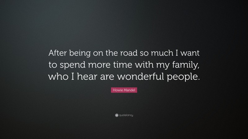 Howie Mandel Quote: “After being on the road so much I want to spend more time with my family, who I hear are wonderful people.”