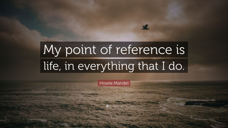 Howie Mandel Quote: “My point of reference is life, in everything that I do.”