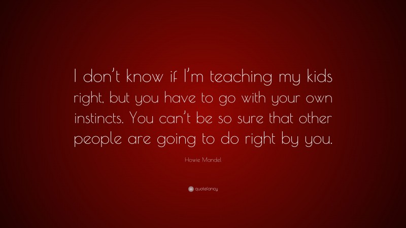 Howie Mandel Quote: “I don’t know if I’m teaching my kids right, but you have to go with your own instincts. You can’t be so sure that other people are going to do right by you.”