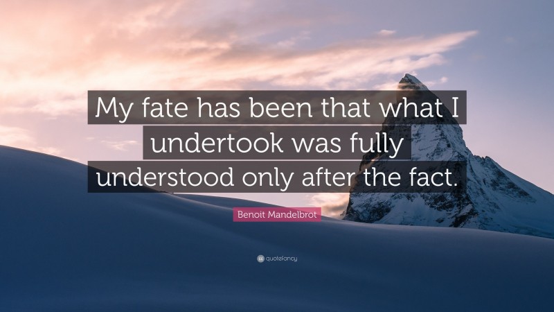Benoit Mandelbrot Quote: “My fate has been that what I undertook was fully understood only after the fact.”
