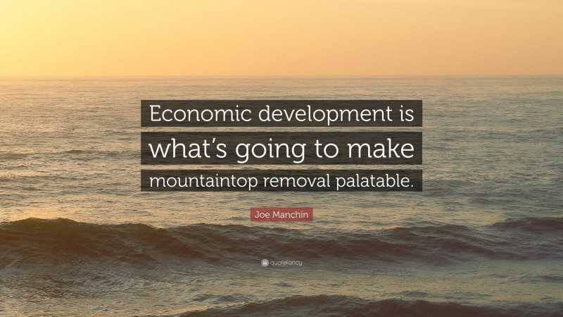 Joe Manchin Quote: “Economic development is what’s going to make mountaintop removal palatable.”