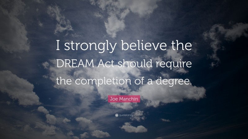 Joe Manchin Quote: “I strongly believe the DREAM Act should require the completion of a degree.”
