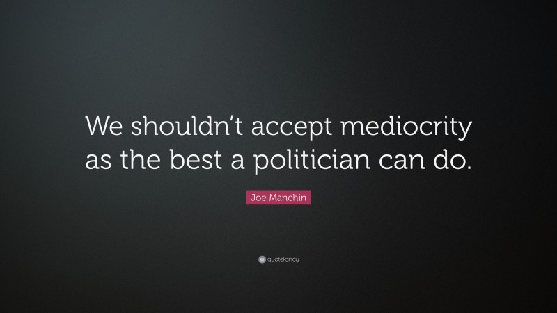 Joe Manchin Quote: “We shouldn’t accept mediocrity as the best a politician can do.”
