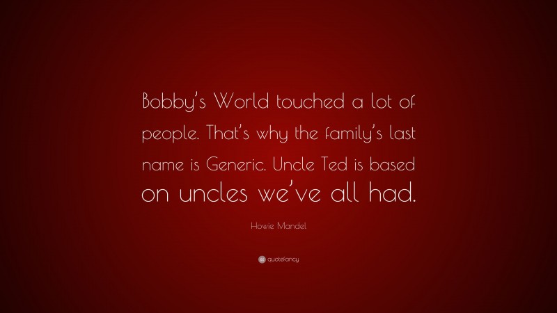 Howie Mandel Quote: “Bobby’s World touched a lot of people. That’s why the family’s last name is Generic. Uncle Ted is based on uncles we’ve all had.”