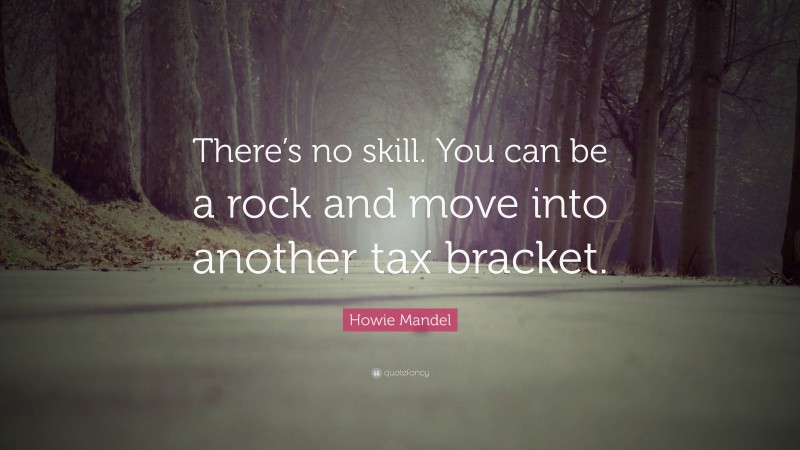 Howie Mandel Quote: “There’s no skill. You can be a rock and move into another tax bracket.”