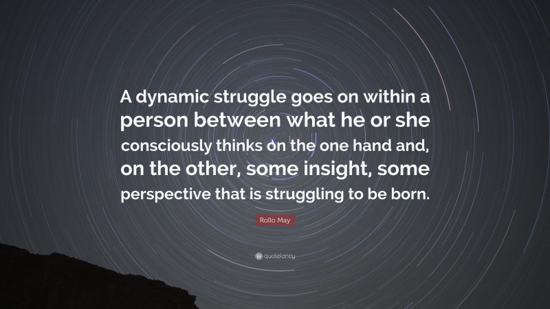 Rollo May Quote: “A dynamic struggle goes on within a person between what he or she consciously thinks on the one hand and, on the other, some insight, some perspective that is struggling to be born.”