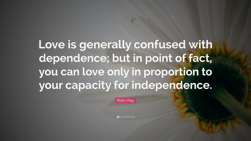 Rollo May Quote: “Love is generally confused with dependence; but in point of fact, you can love only in proportion to your capacity for independence.”