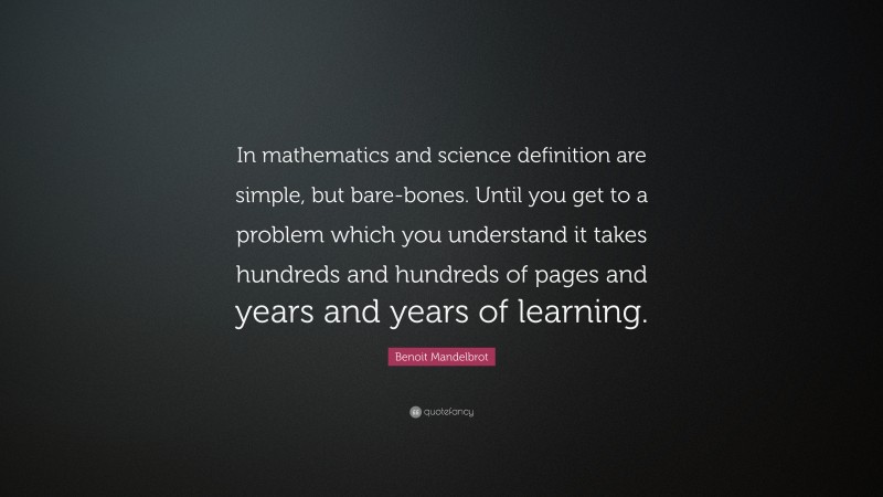 Benoit Mandelbrot Quote: “In mathematics and science definition are simple, but bare-bones. Until you get to a problem which you understand it takes hundreds and hundreds of pages and years and years of learning.”