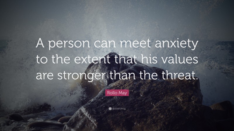 Rollo May Quote: “A person can meet anxiety to the extent that his values are stronger than the threat.”