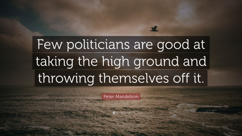 Peter Mandelson Quote: “Few politicians are good at taking the high ground and throwing themselves off it.”