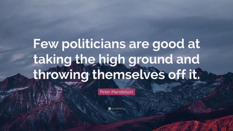 Peter Mandelson Quote: “Few politicians are good at taking the high ground and throwing themselves off it.”