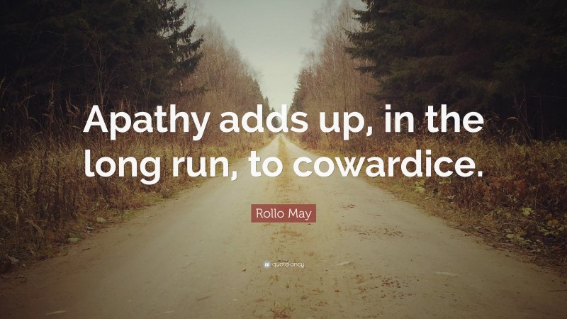 Rollo May Quote: “Apathy adds up, in the long run, to cowardice.”