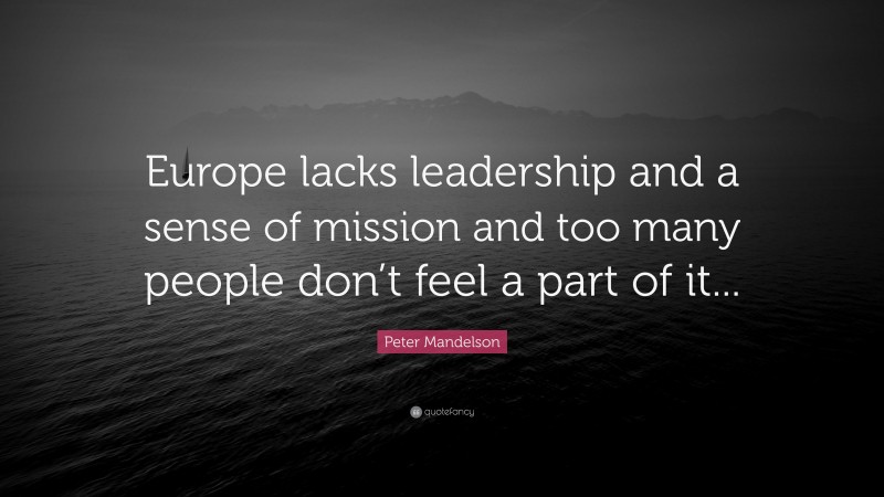 Peter Mandelson Quote: “Europe lacks leadership and a sense of mission and too many people don’t feel a part of it...”