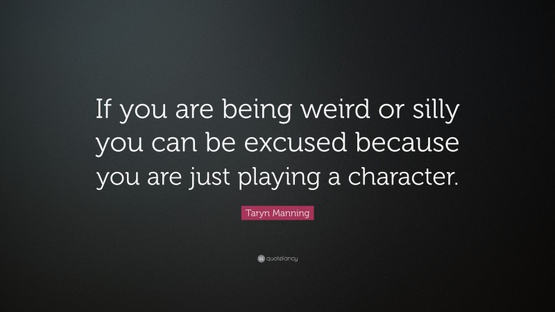 Taryn Manning Quote: “If you are being weird or silly you can be excused because you are just playing a character.”