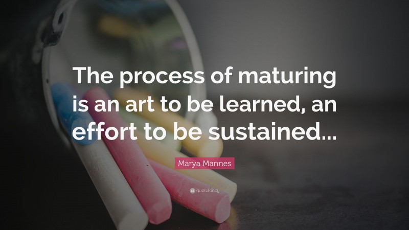 Marya Mannes Quote: “The process of maturing is an art to be learned, an effort to be sustained...”
