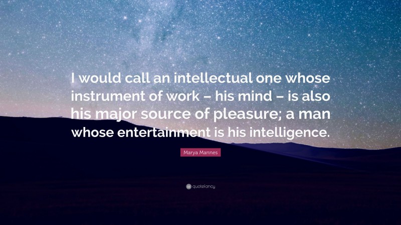 Marya Mannes Quote: “I would call an intellectual one whose instrument of work – his mind – is also his major source of pleasure; a man whose entertainment is his intelligence.”