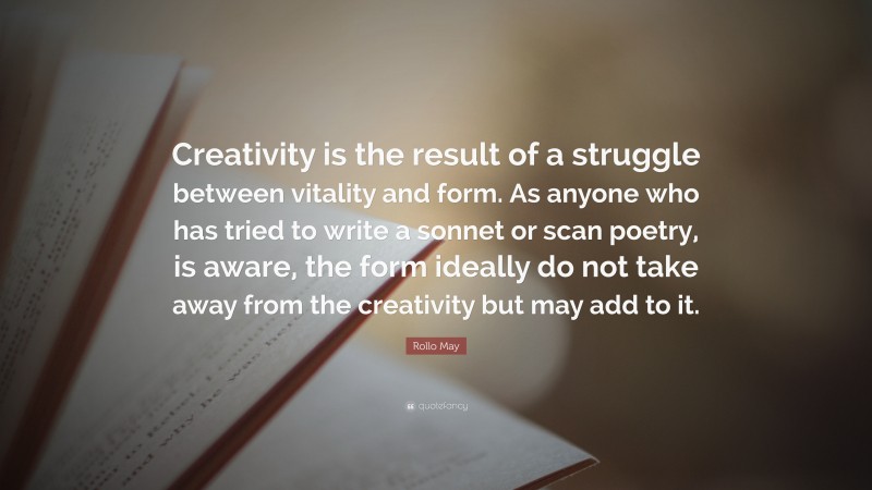 Rollo May Quote: “Creativity is the result of a struggle between vitality and form. As anyone who has tried to write a sonnet or scan poetry, is aware, the form ideally do not take away from the creativity but may add to it.”