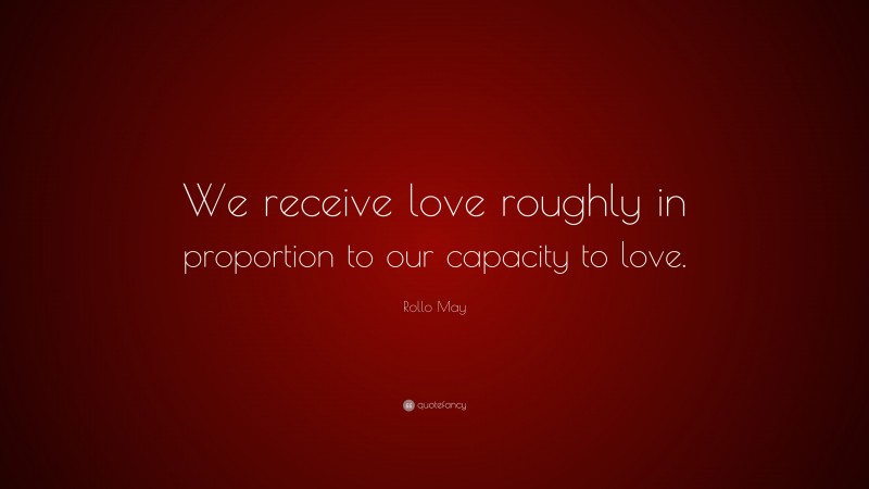 Rollo May Quote: “We receive love roughly in proportion to our capacity to love.”