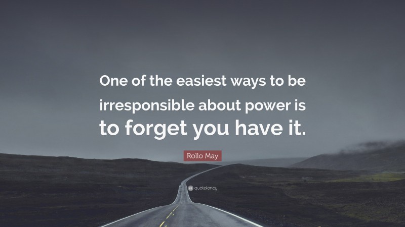 Rollo May Quote: “One of the easiest ways to be irresponsible about power is to forget you have it.”