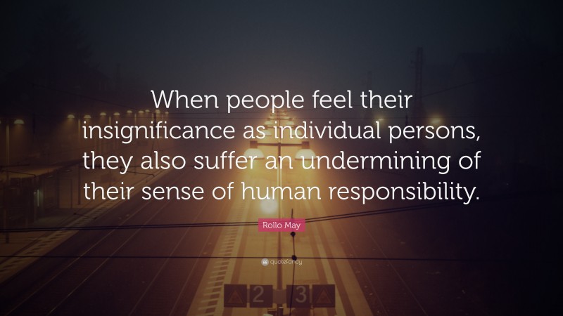 Rollo May Quote: “When people feel their insignificance as individual persons, they also suffer an undermining of their sense of human responsibility.”