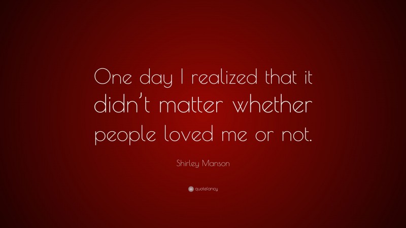 Shirley Manson Quote: “One day I realized that it didn’t matter whether people loved me or not.”