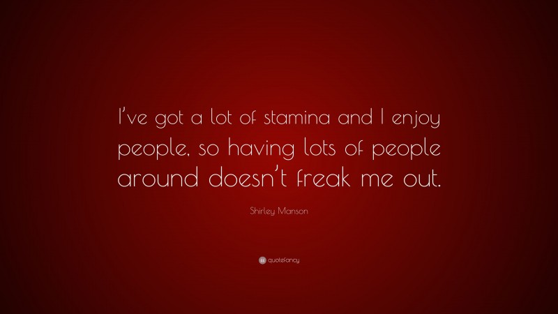 Shirley Manson Quote: “I’ve got a lot of stamina and I enjoy people, so having lots of people around doesn’t freak me out.”