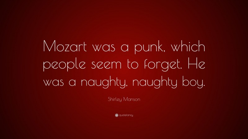 Shirley Manson Quote: “Mozart was a punk, which people seem to forget. He was a naughty, naughty boy.”