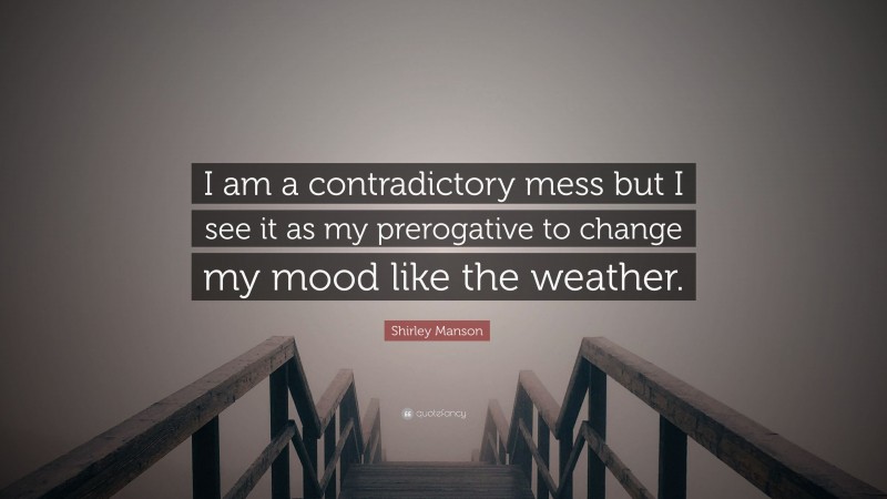 Shirley Manson Quote: “I am a contradictory mess but I see it as my prerogative to change my mood like the weather.”