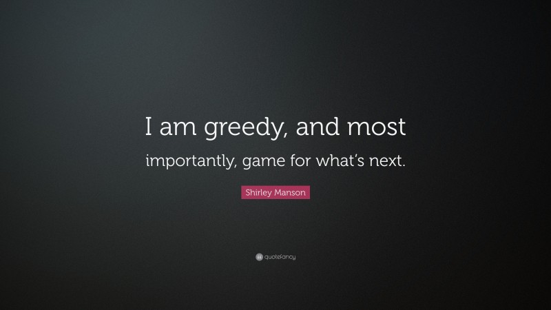 Shirley Manson Quote: “I am greedy, and most importantly, game for what’s next.”
