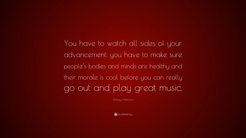 Shirley Manson Quote: “You have to watch all sides of your advancement, you have to make sure people’s bodies and minds are healthy and their morale is cool before you can really go out and play great music.”