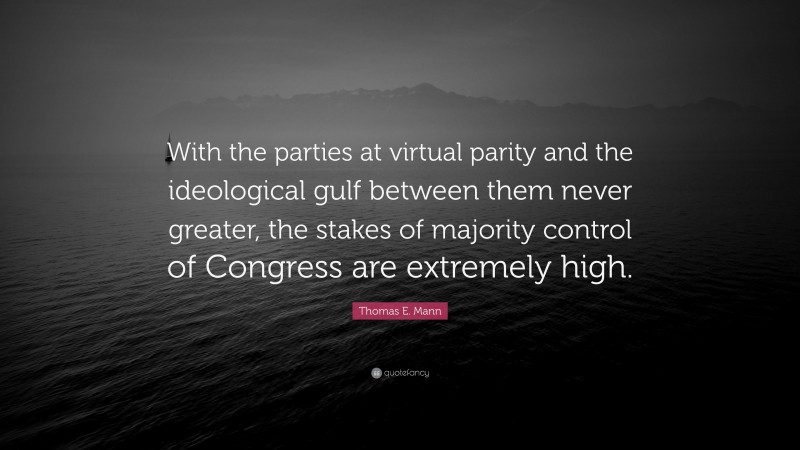 Thomas E. Mann Quote: “With the parties at virtual parity and the ideological gulf between them never greater, the stakes of majority control of Congress are extremely high.”