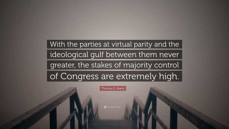 Thomas E. Mann Quote: “With the parties at virtual parity and the ideological gulf between them never greater, the stakes of majority control of Congress are extremely high.”
