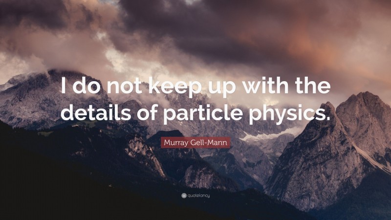 Murray Gell-Mann Quote: “I do not keep up with the details of particle physics.”