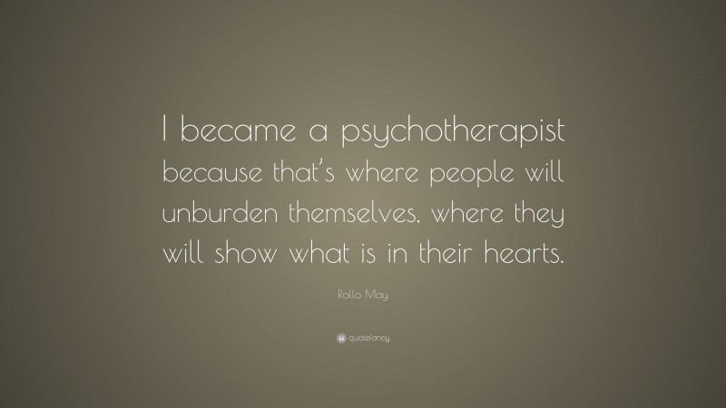 Rollo May Quote: “I became a psychotherapist because that’s where people will unburden themselves, where they will show what is in their hearts.”