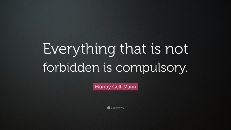 Murray Gell-Mann Quote: “Everything that is not forbidden is compulsory.”