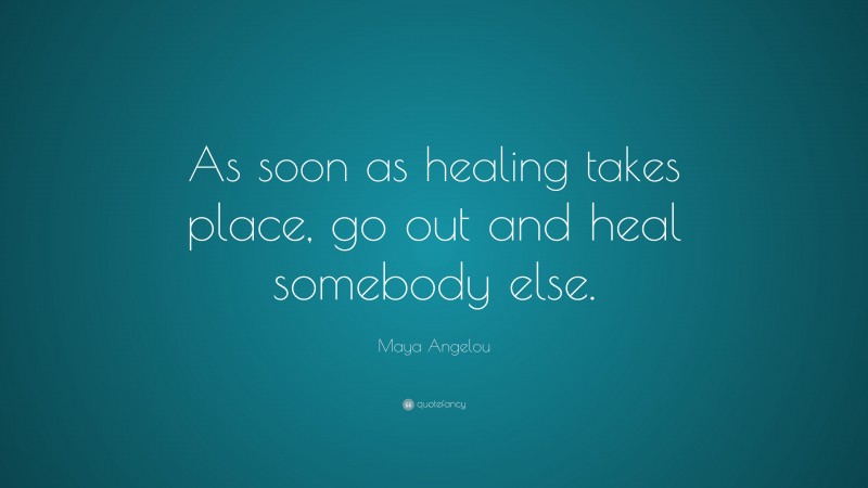Maya Angelou Quote: “As soon as healing takes place, go out and heal somebody else.”